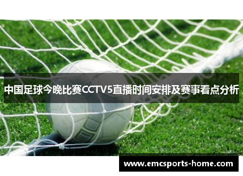 中国足球今晚比赛CCTV5直播时间安排及赛事看点分析