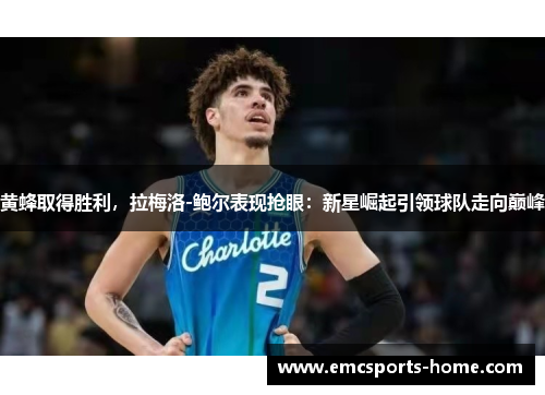 黄蜂取得胜利，拉梅洛-鲍尔表现抢眼：新星崛起引领球队走向巅峰