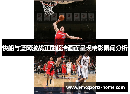 快船与篮网激战正酣超清画面呈现精彩瞬间分析
