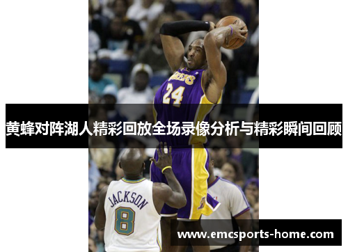 黄蜂对阵湖人精彩回放全场录像分析与精彩瞬间回顾