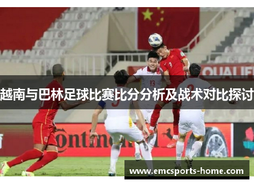 越南与巴林足球比赛比分分析及战术对比探讨